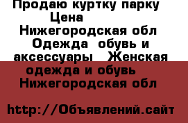 Продаю куртку парку › Цена ­ 1 000 - Нижегородская обл. Одежда, обувь и аксессуары » Женская одежда и обувь   . Нижегородская обл.